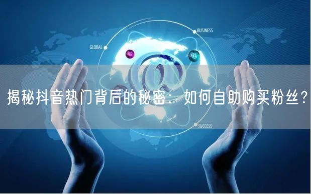 揭秘抖音热门背后的秘密:如何自助购买粉丝?