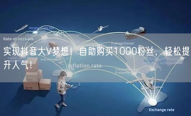 实现抖音大V梦想!自助购买1000粉丝,轻松提升人气!