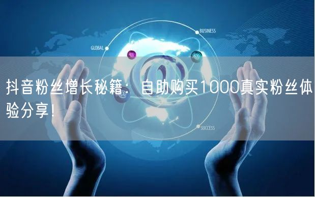 抖音粉丝增长秘籍:自助购买1000真实粉丝体验分享!