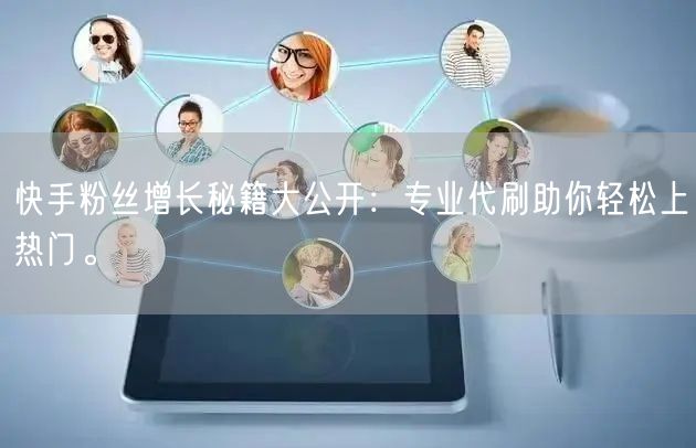 快手粉丝增长秘籍大公开:专业代刷助你轻松上热门。