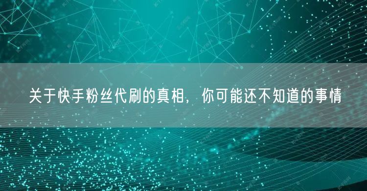 关于快手粉丝代刷的真相,你可能还不知道的事情