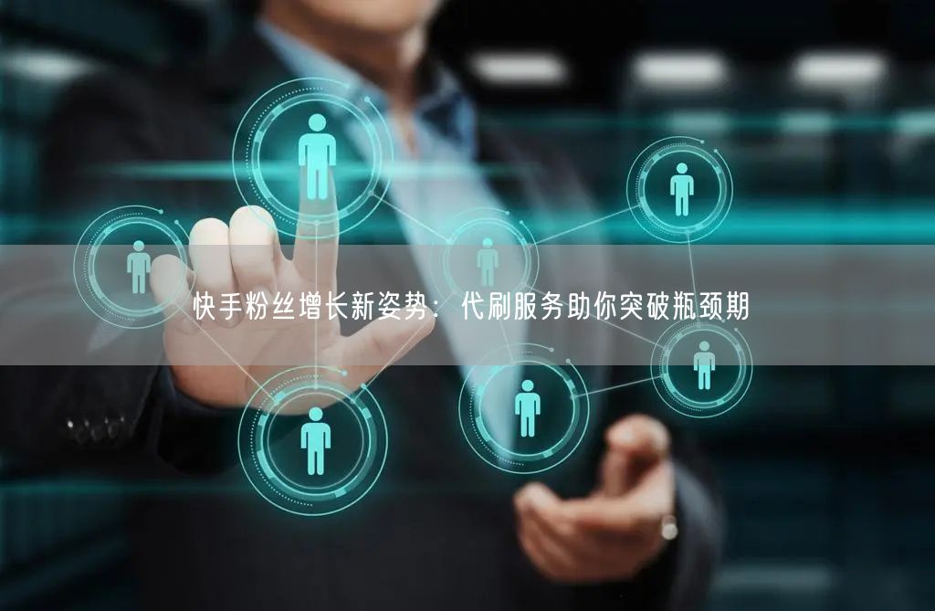 快手粉丝增长新姿势:代刷服务助你突破瓶颈期
