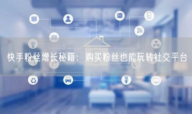 快手粉丝增长秘籍:购买粉丝也能玩转社交平台