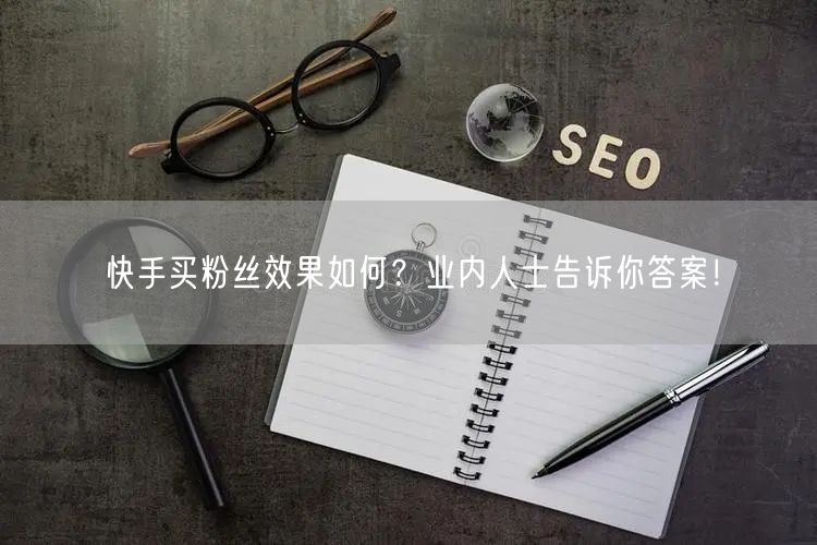 快手买粉丝效果如何?业内人士告诉你答案!
