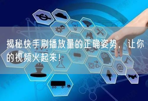 揭秘快手刷播放量的正确姿势,让你的视频火起来!