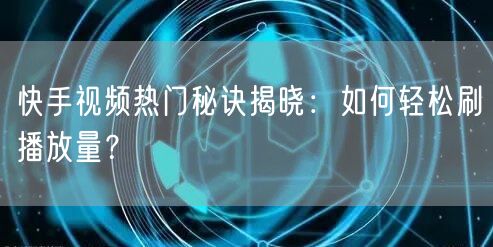 快手视频热门秘诀揭晓:如何轻松刷播放量?