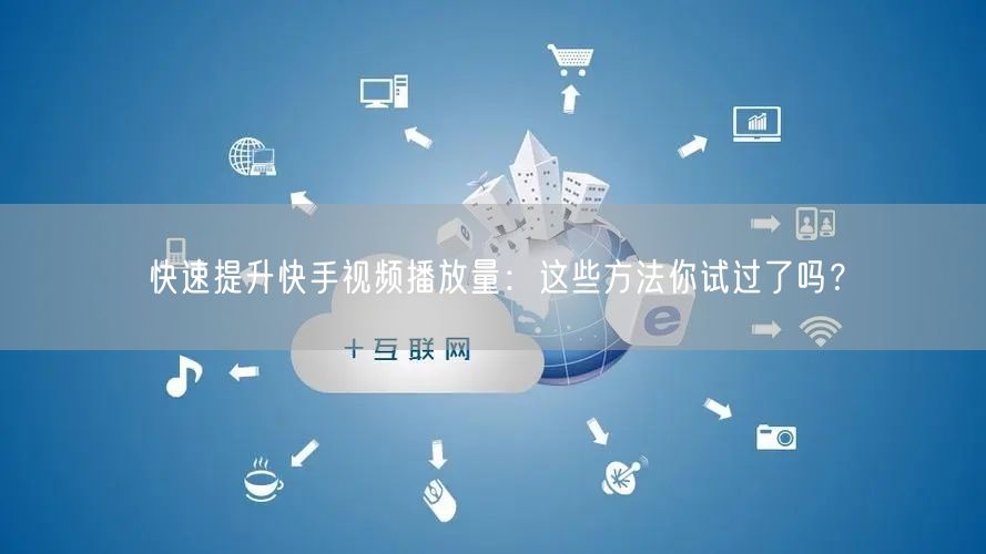 快速提升快手视频播放量:这些方法你试过了吗?