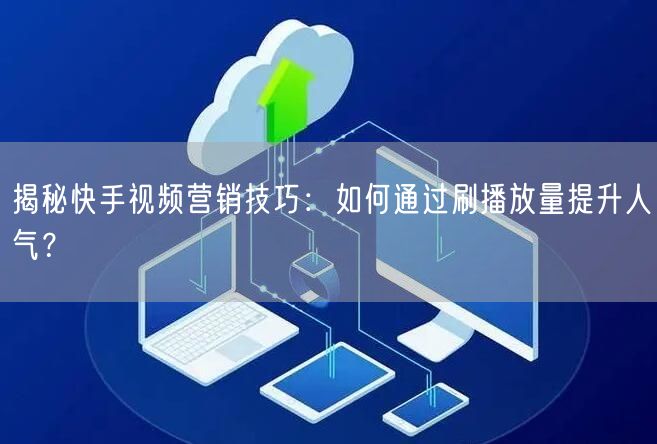 揭秘快手视频营销技巧:如何通过刷播放量提升人气?