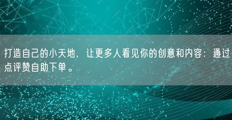 打造自己的小天地,让更多人看见你的创意和内容:通过点评赞自助下单。