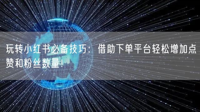 玩转小红书必备技巧:借助下单平台轻松增加点赞和粉丝数量!