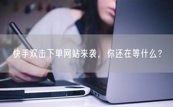 快手双击下单网站来袭,你还在等什么?