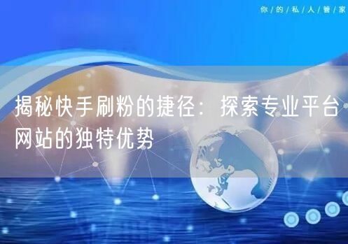 揭秘快手刷粉的捷径:探索专业平台网站的独特优势