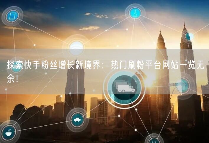 探索快手粉丝增长新境界:热门刷粉平台网站一览无余!