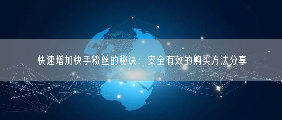 快速增加快手粉丝的秘诀:安全有效的购买方法分享