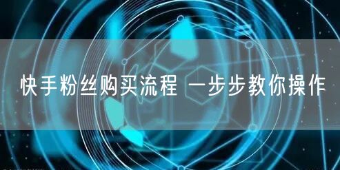 快手粉丝购买流程 一步步教你操作