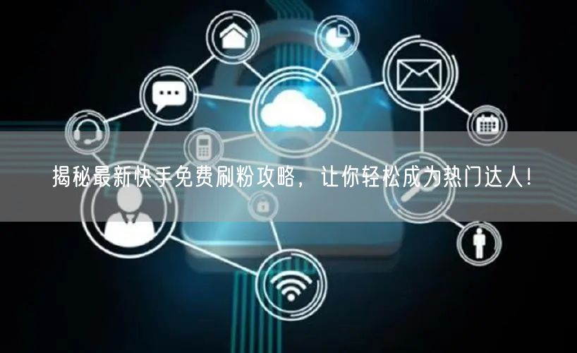 揭秘最新快手免费刷粉攻略，让你轻松成为热门达人！