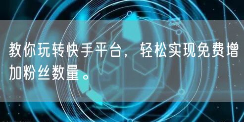 教你玩转快手平台，轻松实现免费增加粉丝数量。