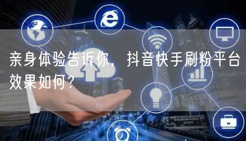 亲身体验告诉你,抖音快手刷粉平台效果如何?