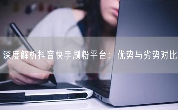 深度解析抖音快手刷粉平台：优势与劣势对比