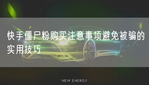 快手僵尸粉购买注意事项避免被骗的实用技巧