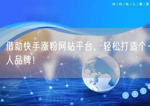 借助快手涨粉网站平台,轻松打造个人品牌!