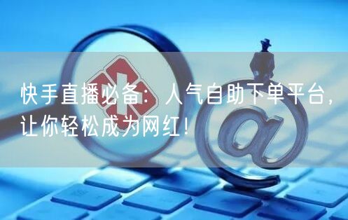 快手直播必备:人气自助下单平台,让你轻松成为网红!