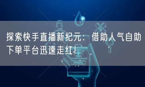 探索快手直播新纪元:借助人气自助下单平台迅速走红!