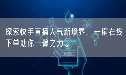 探索快手直播人气新境界,一键在线下单助你一臂之力。