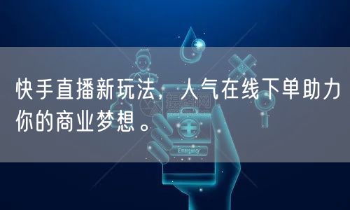 快手直播新玩法,人气在线下单助力你的商业梦想。