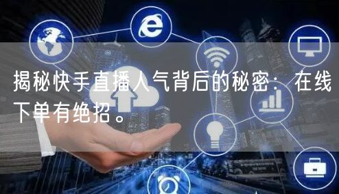 揭秘快手直播人气背后的秘密:在线下单有绝招。