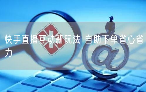 快手直播互动新玩法 自助下单省心省力