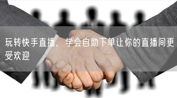 玩转快手直播,学会自助下单让你的直播间更受欢迎