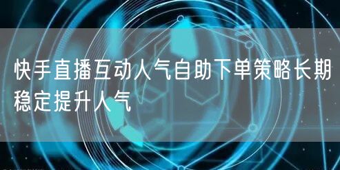 快手直播互动人气自助下单策略长期稳定提升人气