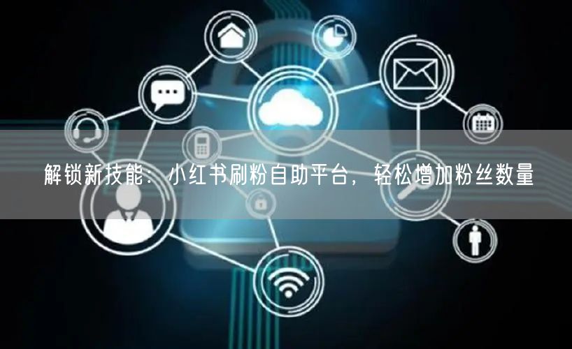 解锁新技能:小红书刷粉自助平台,轻松增加粉丝数量