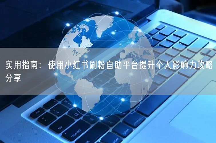 实用指南:使用小红书刷粉自助平台提升个人影响力攻略分享