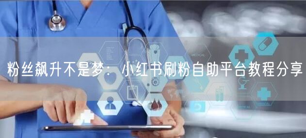 粉丝飙升不是梦:小红书刷粉自助平台教程分享