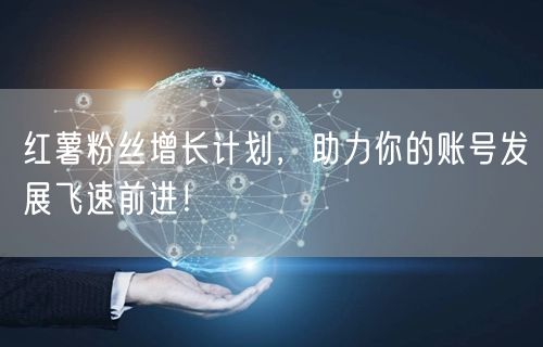 红薯粉丝增长计划,助力你的账号发展飞速前进!