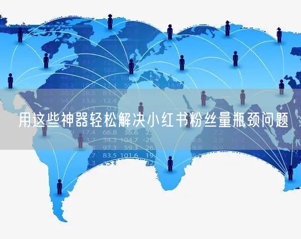 用这些神器轻松解决小红书粉丝量瓶颈问题