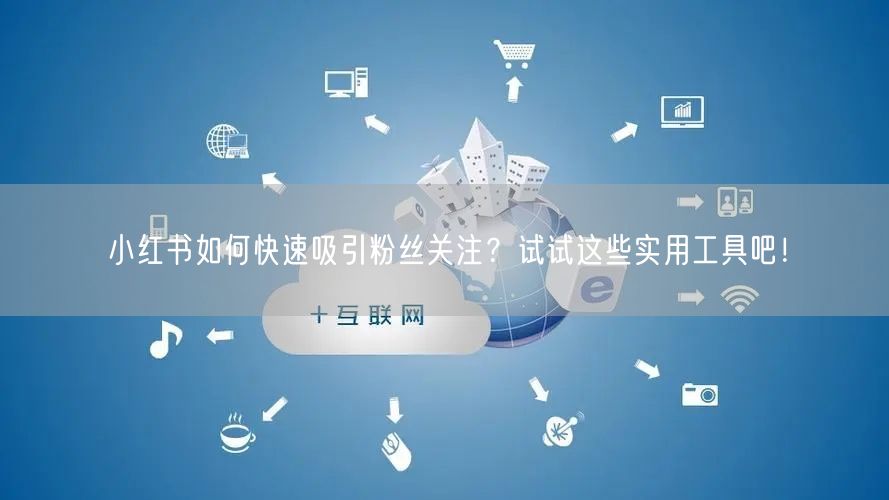 小红书如何快速吸引粉丝关注？试试这些实用工具吧！