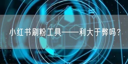 小红书刷粉工具——利大于弊吗?