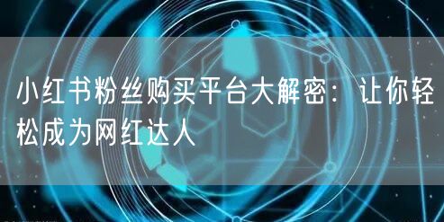 小红书粉丝购买平台大解密:让你轻松成为网红达人