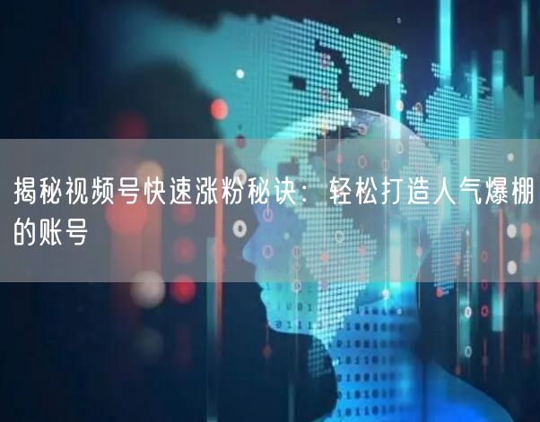 揭秘视频号快速涨粉秘诀:轻松打造人气爆棚的账号