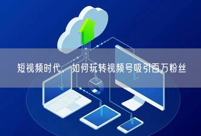 短视频时代,如何玩转视频号吸引百万粉丝