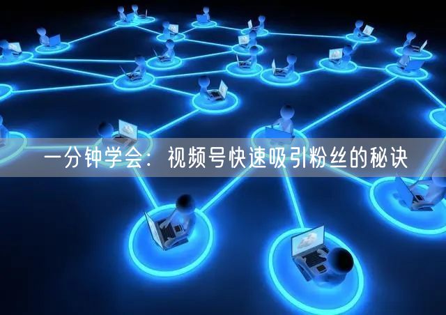 一分钟学会:视频号快速吸引粉丝的秘诀