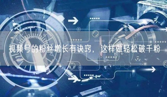 视频号的粉丝增长有诀窍,这样做轻松破千粉