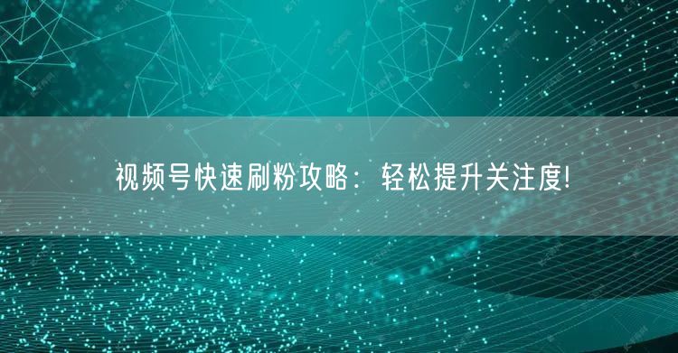 视频号快速刷粉攻略:轻松提升关注度!