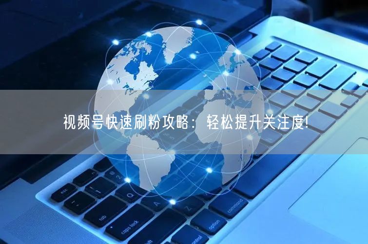 视频号快速刷粉攻略:轻松提升关注度!