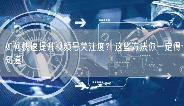 如何快速提升视频号关注度?这些方法你一定得知道!
