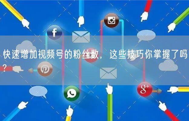快速增加视频号的粉丝数,这些技巧你掌握了吗?