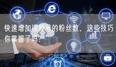 快速增加视频号的粉丝数,这些技巧你掌握了吗?